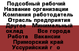 Подсобный рабочий › Название организации ­ Компания-работодатель › Отрасль предприятия ­ Другое › Минимальный оклад ­ 1 - Все города Работа » Вакансии   . Приморский край,Уссурийский г. о. 